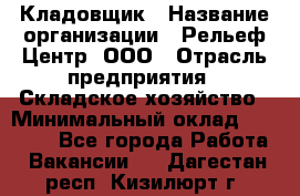 Кладовщик › Название организации ­ Рельеф-Центр, ООО › Отрасль предприятия ­ Складское хозяйство › Минимальный оклад ­ 28 000 - Все города Работа » Вакансии   . Дагестан респ.,Кизилюрт г.